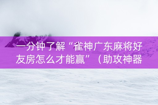 一分钟了解“雀神广东麻将好友房怎么才能赢”（助攻神器)