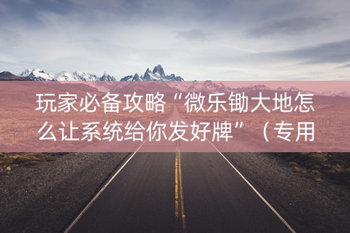玩家必备攻略“微乐锄大地怎么让系统给你发好牌”（专用神器下载)