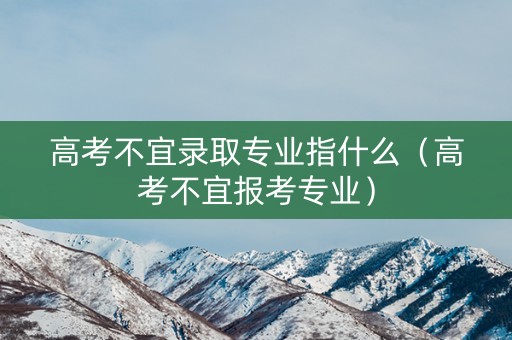 高考不宜录取专业指什么（高考不宜报考专业）