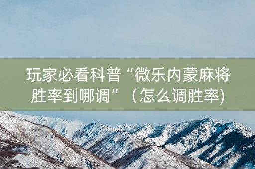 玩家必看科普“微乐内蒙麻将胜率到哪调”（怎么调胜率)