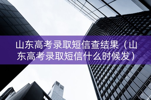 山东高考录取短信查结果（山东高考录取短信什么时候发）