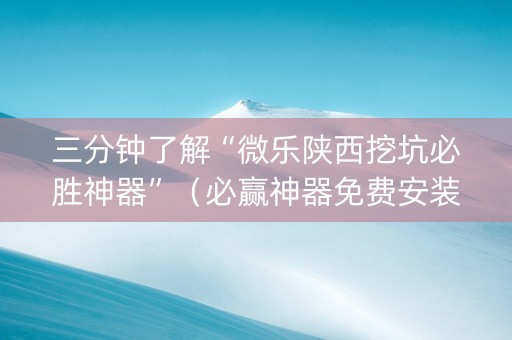三分钟了解“微乐陕西挖坑必胜神器”（必赢神器免费安装)