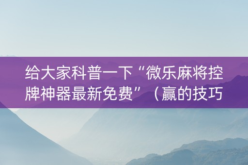 给大家科普一下“微乐麻将控牌神器最新免费”（赢的技巧规律)