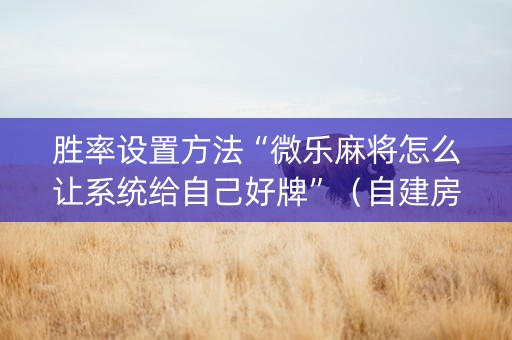 胜率设置方法“微乐麻将怎么让系统给自己好牌”（自建房怎么赢)