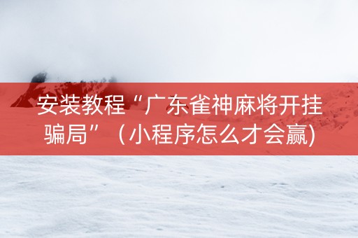 安装教程“广东雀神麻将开挂骗局”（小程序怎么才会赢)