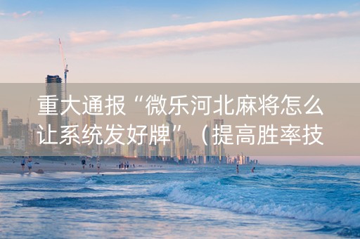 重大通报“微乐河北麻将怎么让系统发好牌”（提高胜率技巧)