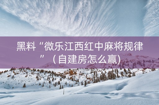 黑料“微乐江西红中麻将规律”（自建房怎么赢)