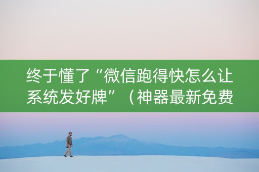 终于懂了“微信跑得快怎么让系统发好牌”（神器最新免费)