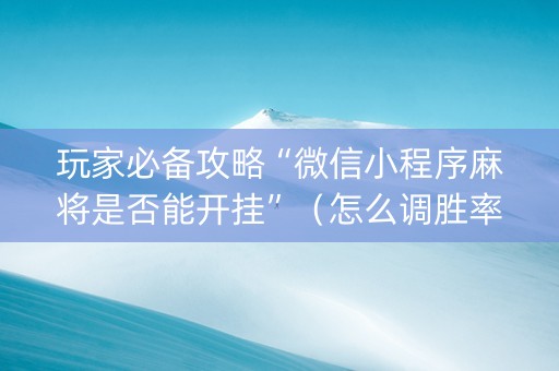 玩家必备攻略“微信小程序麻将是否能开挂”（怎么调胜率)