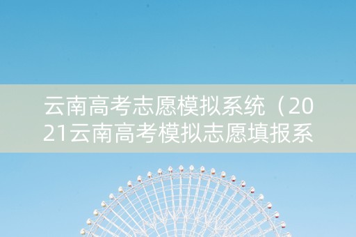 云南高考志愿模拟系统（2021云南高考模拟志愿填报系统）