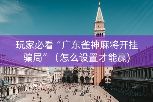 玩家必看“广东雀神麻将开挂骗局”（怎么设置才能赢)