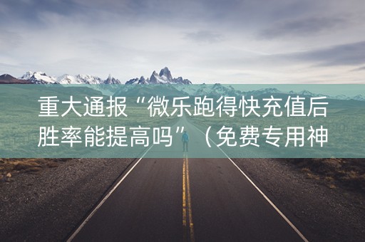 重大通报“微乐跑得快充值后胜率能提高吗”（免费专用神器)