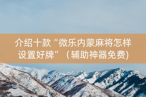 介绍十款“微乐内蒙麻将怎样设置好牌”（辅助神器免费)