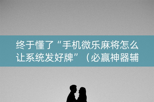 终于懂了“手机微乐麻将怎么让系统发好牌”（必赢神器辅助器)