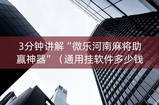 3分钟讲解“微乐河南麻将助赢神器”（通用挂软件多少钱)