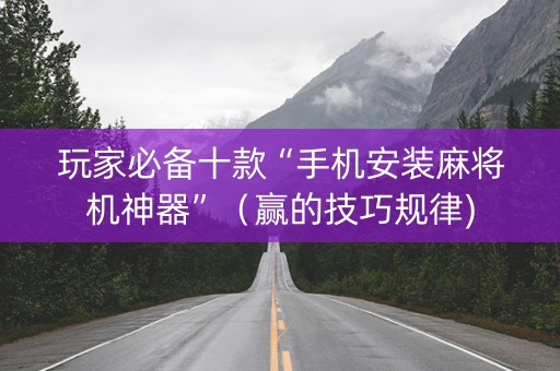 玩家必备十款“手机安装麻将机神器”（赢的技巧规律)