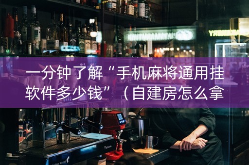 一分钟了解“手机麻将通用挂软件多少钱”（自建房怎么拿好牌)