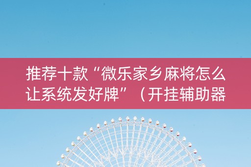 推荐十款“微乐家乡麻将怎么让系统发好牌”（开挂辅助器插件)