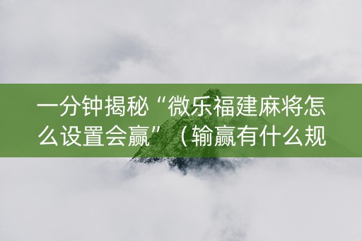 一分钟揭秘“微乐福建麻将怎么设置会赢”（输赢有什么规律)