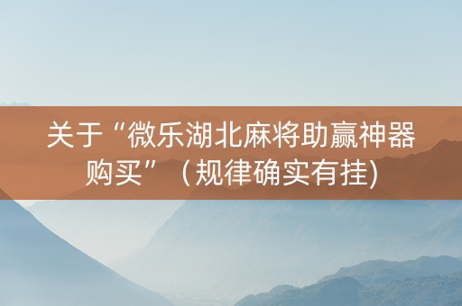 关于“微乐湖北麻将助赢神器购买”（规律确实有挂)