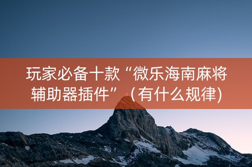 玩家必备十款“微乐海南麻将辅助器插件”（有什么规律)