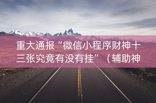 重大通报“微信小程序财神十三张究竟有没有挂”（辅助神器免费)