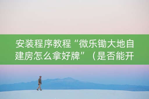安装程序教程“微乐锄大地自建房怎么拿好牌”（是否能开挂)