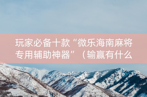 玩家必备十款“微乐海南麻将专用辅助神器”（输赢有什么规律)