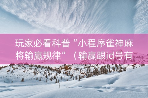 玩家必看科普“小程序雀神麻将输赢规律”（输赢跟id号有关系吗)