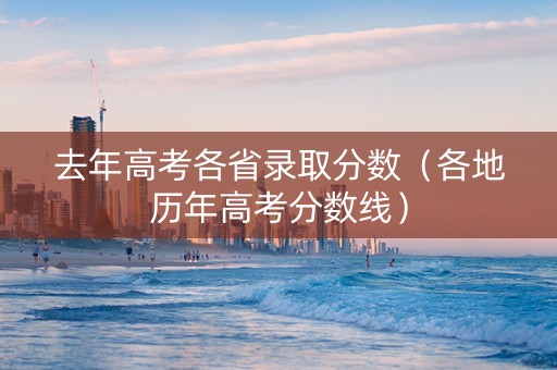 去年高考各省录取分数（各地历年高考分数线）
