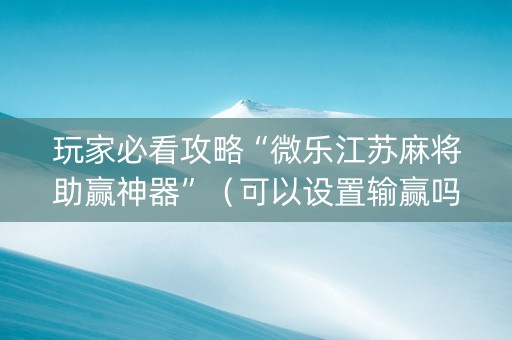 玩家必看攻略“微乐江苏麻将助赢神器”（可以设置输赢吗)