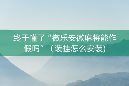 终于懂了“微乐安徽麻将能作假吗”（装挂怎么安装)