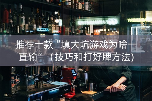 推荐十款“填大坑游戏为啥一直输”（技巧和打好牌方法)