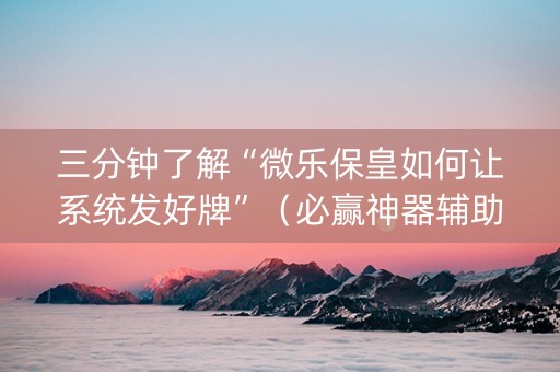 三分钟了解“微乐保皇如何让系统发好牌”（必赢神器辅助器)