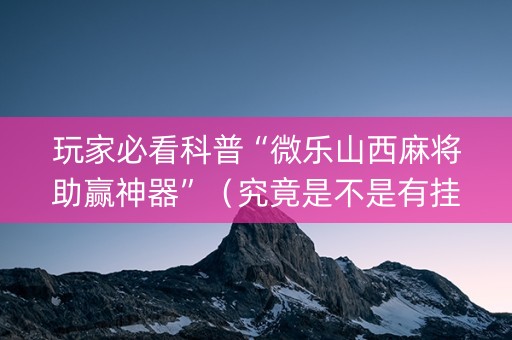 玩家必看科普“微乐山西麻将助赢神器”（究竟是不是有挂)