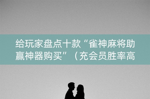 给玩家盘点十款“雀神麻将助赢神器购买”（充会员胜率高)