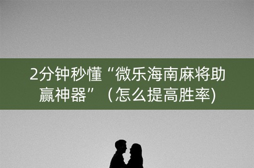 2分钟秒懂“微乐海南麻将助赢神器”（怎么提高胜率)