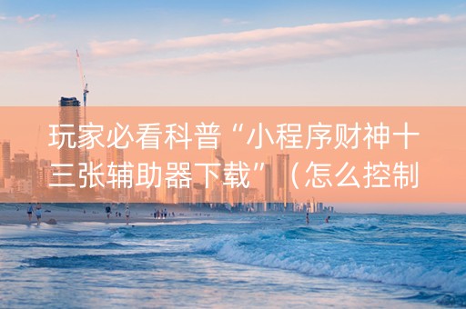 玩家必看科普“小程序财神十三张辅助器下载”（怎么控制输赢)