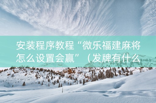 安装程序教程“微乐福建麻将怎么设置会赢”（发牌有什么规律吗)