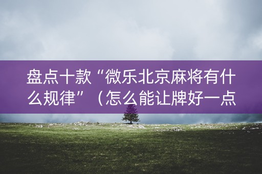 盘点十款“微乐北京麻将有什么规律”（怎么能让牌好一点)