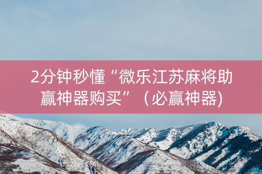 2分钟秒懂“微乐江苏麻将助赢神器购买”（必赢神器)