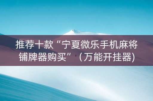 推荐十款“宁夏微乐手机麻将铺牌器购买”（万能开挂器)