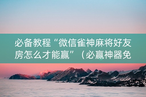 必备教程“微信雀神麻将好友房怎么才能赢”（必赢神器免费安装)