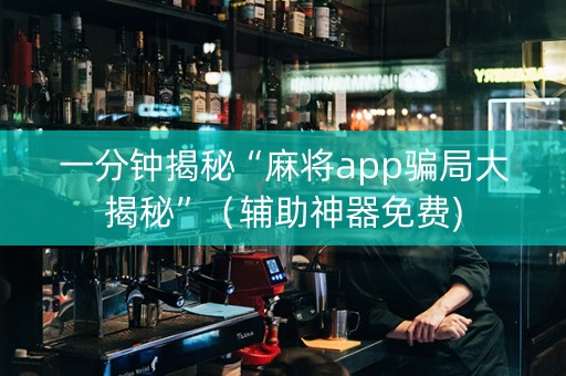一分钟揭秘“麻将app骗局大揭秘”（辅助神器免费)
