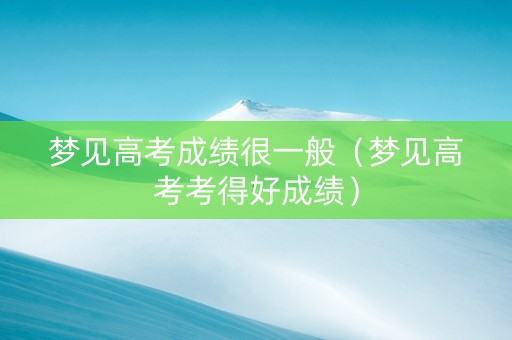 梦见高考成绩很一般（梦见高考考得好成绩）