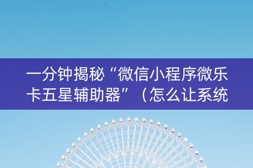 一分钟揭秘“微信小程序微乐卡五星辅助器”（怎么让系统给自己好牌)