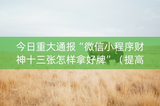 今日重大通报“微信小程序财神十三张怎样拿好牌”（提高胜率技巧)
