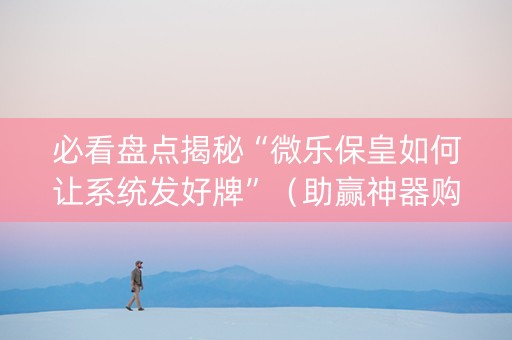 必看盘点揭秘“微乐保皇如何让系统发好牌”（助赢神器购买)