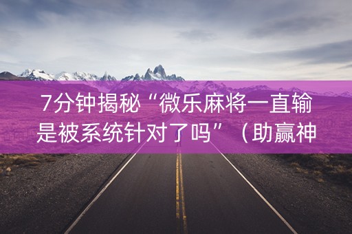 7分钟揭秘“微乐麻将一直输是被系统针对了吗”（助赢神器)