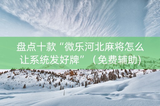 盘点十款“微乐河北麻将怎么让系统发好牌”（免费辅助)